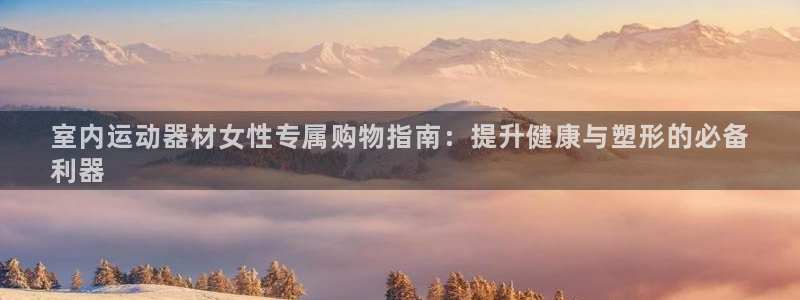 意昂体育3注册：室内运动器材女性专属购物指南：提升健