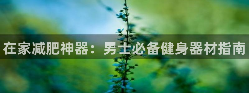 意昂体育3招商电话地址是多少：在家减肥神器：男士必备