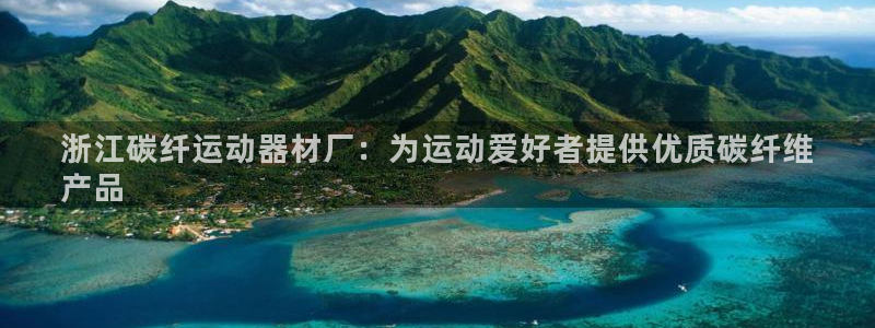 意昂3官网：浙江碳纤运动器材厂：为运动爱好者提供优质