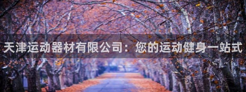 意昂3代理：天津运动器材有限公司：您的运动健身一站式