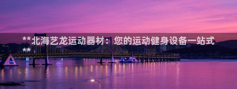 意昂体育3：**北海艺龙运动器材：您的运动健身设备一