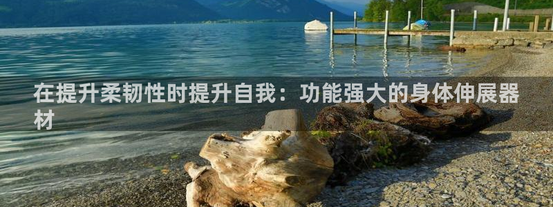 意昂体育3招商电话是多少：在提升柔韧性时提升自我：功