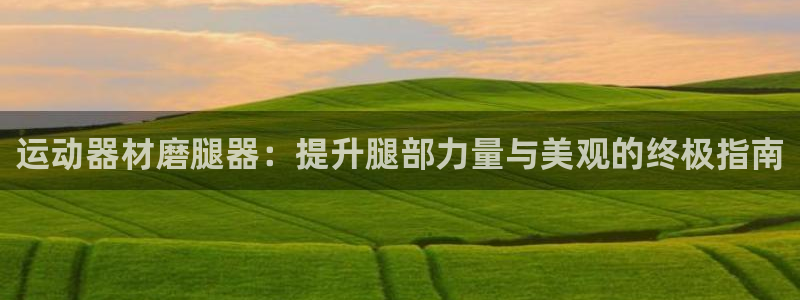 意昂体育3开户：运动器材磨腿器：提升腿部力量与美观的