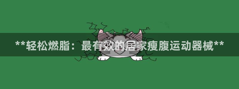 意昂3集团官网首页网址：**轻松燃脂：最有效的居家瘦