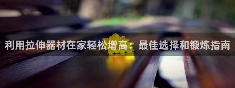 意昂3娱乐网站：利用拉伸器材在家轻松增高：最佳选择和