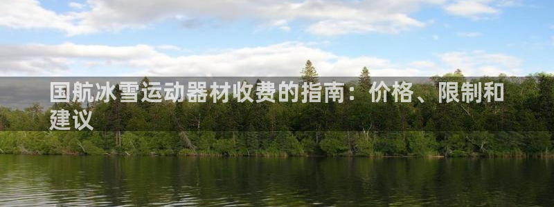 意昂体育3平台：国航冰雪运动器材收费的指南：价格、限