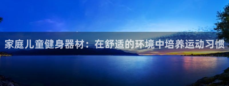 意昂体育3招商电话号码：家庭儿童健身器材：在舒适的环