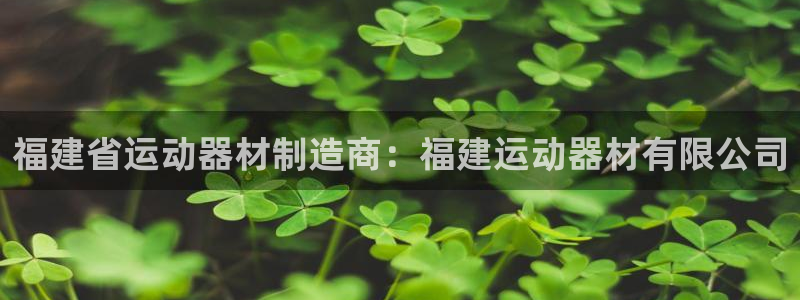 意昂3娱乐代理怎么样：福建省运动器材制造商：福建运动
