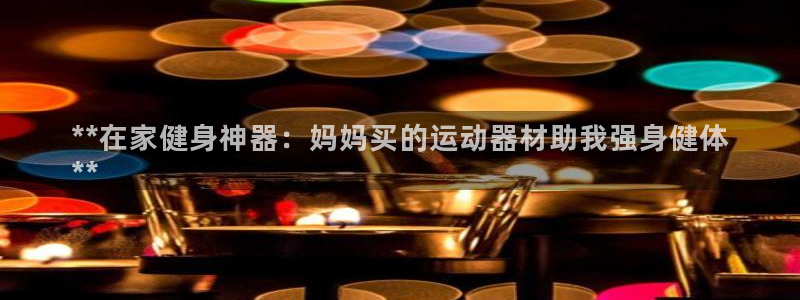 意昂体育3平台注册流程图：**在家健身神器：妈妈买的