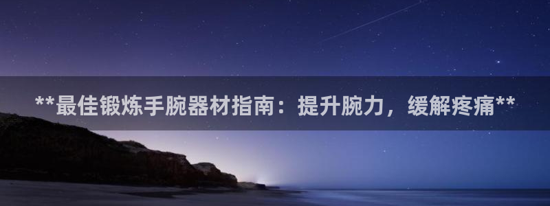 意昂体育3平台注册：**最佳锻炼手腕器材指南：提升腕