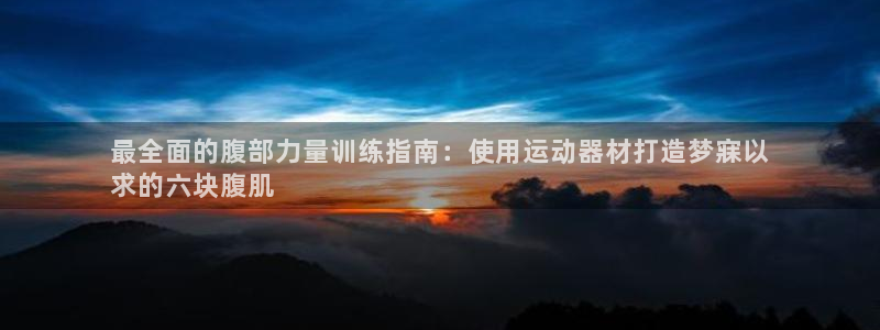 意昂体育3平台注册要钱吗安全吗：最全面的腹部力量训练