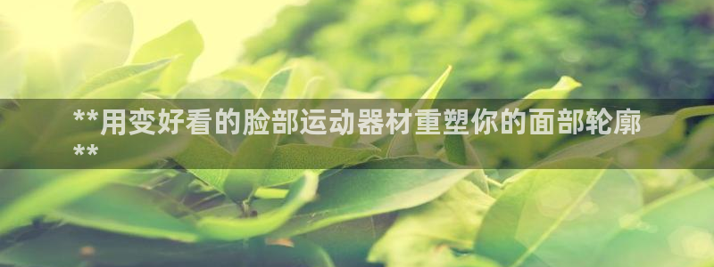 意昂3娱乐首页网站大全：**用变好看的脸部运动器材重