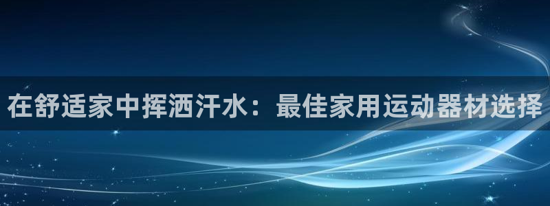 意昂体育3娱乐：在舒适家中挥洒汗水：最佳家用运动器材