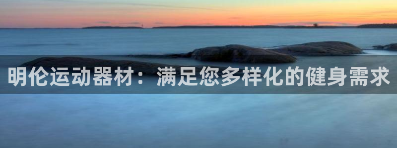 意昂3集团官网首页网址：明伦运动器材：满足您多样化的