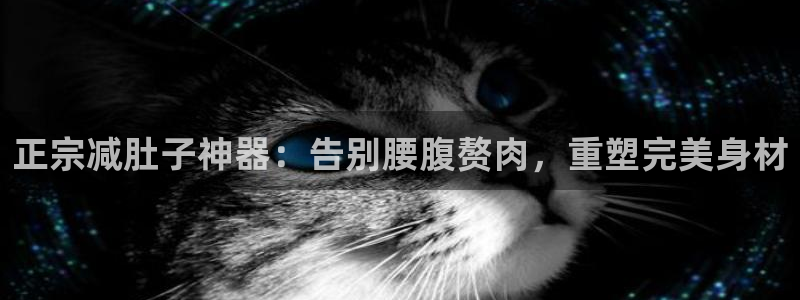 意昂3娱乐下载：正宗减肚子神器：告别腰腹赘肉，重塑完美身材