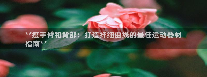 意昂体育3招商电话是多少：**瘦手臂和背部：打造纤细