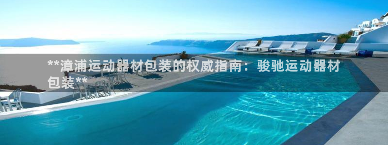 注册意昂3：**漳浦运动器材包装的权威指南：骏驰运动