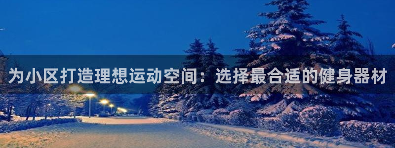 意昂3娱乐平台：为小区打造理想运动空间：选择最合适的