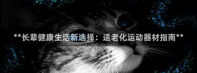 意昂体育3联系电话：**长辈健康生活新选择：适老化运