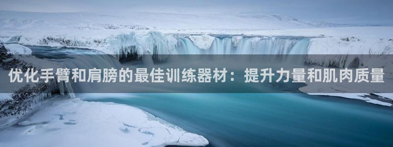 意昂3集团官网首页网址：优化手臂和肩膀的最佳训练器材