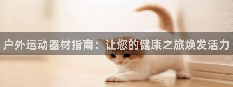 意昂3娱乐首页官网下载：户外运动器材指南：让您的健康