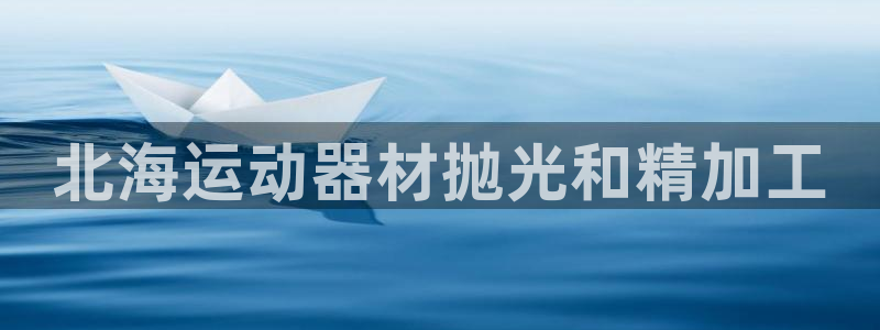 意昂3五金厂：北海运动器材抛光和精加工