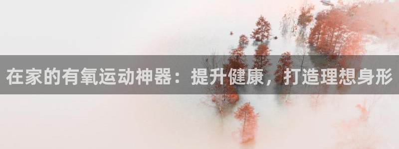 意昂体育3招商电话是多少啊：在家的有氧运动神器：提升