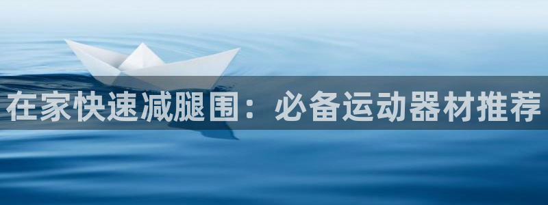 意昂体育3注册：在家快速减腿围：必备运动器材推荐