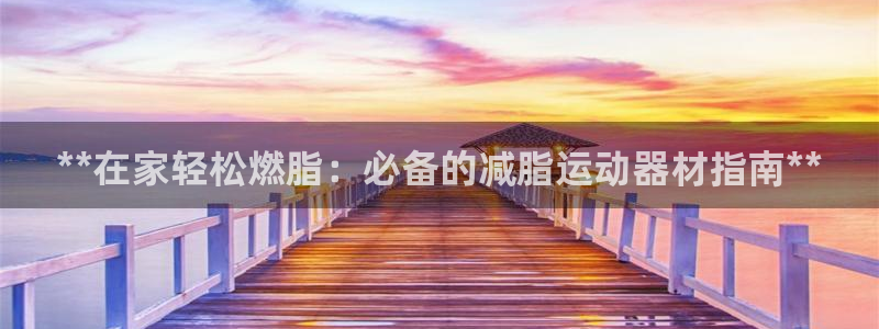 意昂3娱乐网站：**在家轻松燃脂：必备的减脂运动器材