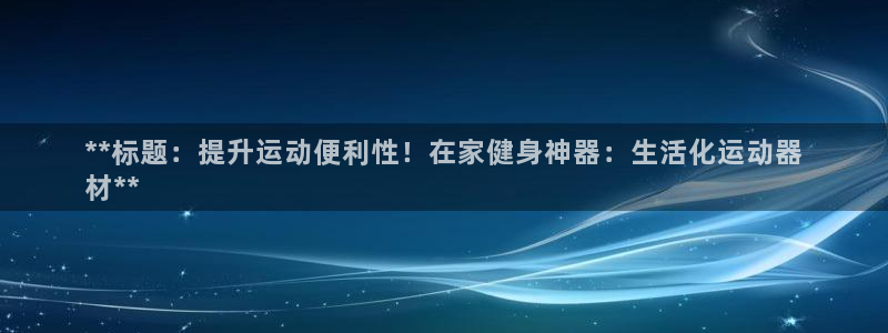 意昂体育3是干嘛的公司：**标题：提升运动便利性！在