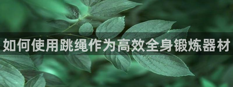 意昂体育3联系电话：如何使用跳绳作为高效全身锻炼器材