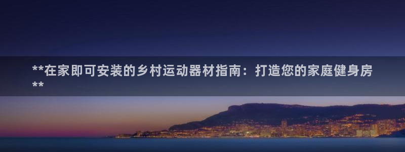 意昂3官方：**在家即可安装的乡村运动器材指南：打造您的家庭